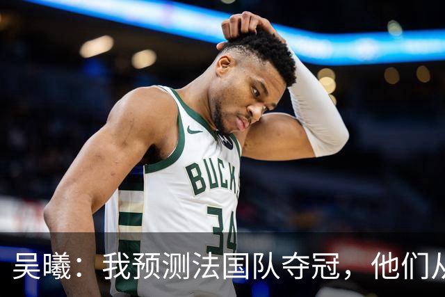 吴曦：我预测法国队夺冠，他们从个人能力到人员配置都非常强
