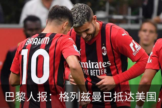 巴黎人报：格列兹曼已抵达美国，他将正式开启在奥兰多城的新征程