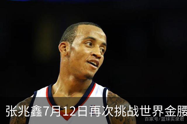 张兆鑫7月12日再次挑战世界金腰带 对手奥运银牌