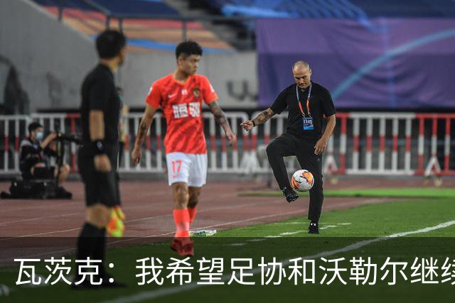 瓦茨克：我希望足协和沃勒尔继续合作，他和克洛普可以配合得很好