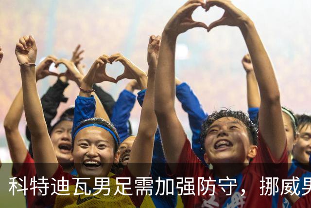 科特迪瓦男足需加强防守，挪威男足期待哈兰德继续发力！