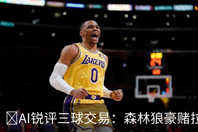 🤖AI锐评三球交易：森林狼豪赌拉梅洛得分B 黄蜂高位套现获评A-